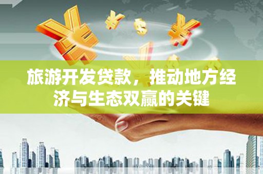 火炬旅游开发贷款，推动地方经济与生态双赢的关键