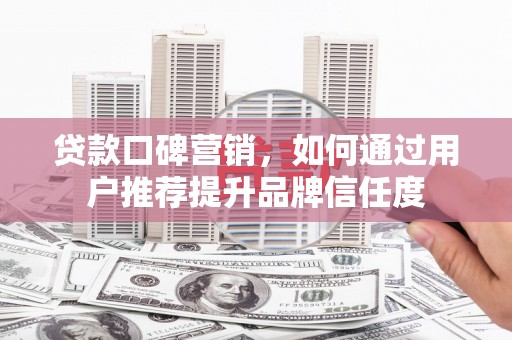 火炬贷款口碑营销，如何通过用户推荐提升品牌信任度