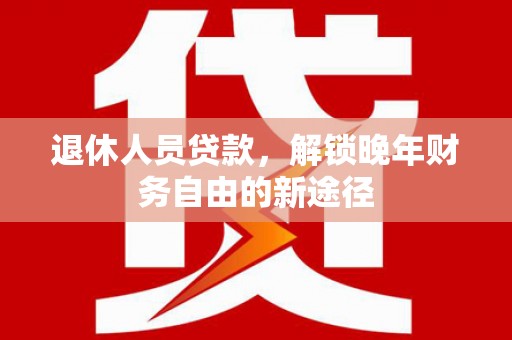 火炬退休人员贷款，解锁晚年财务自由的新途径