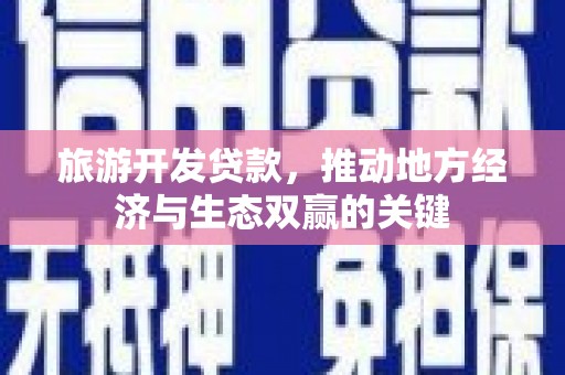 火炬旅游开发贷款，推动地方经济与生态双赢的关键