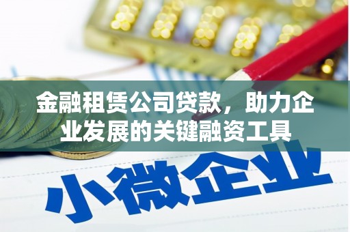 火炬金融租赁公司贷款，助力企业发展的关键融资工具