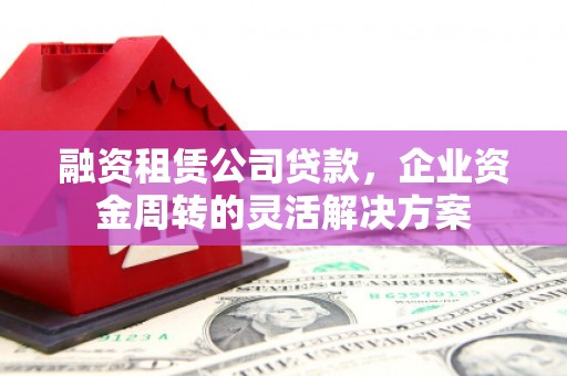 火炬融资租赁公司贷款，企业资金周转的灵活解决方案