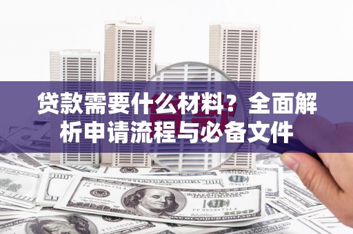 火炬贷款需要什么材料？全面解析申请流程与必备文件