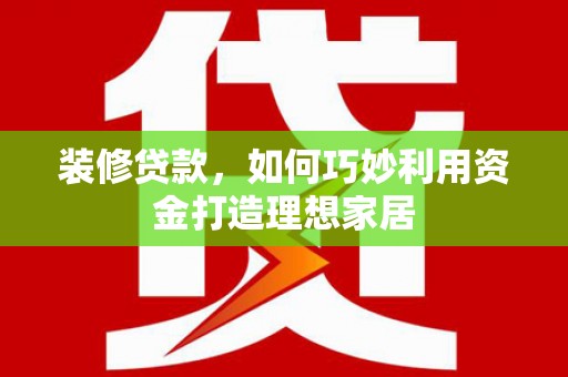 火炬装修贷款，如何巧妙利用资金打造理想家居