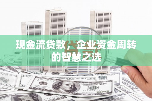 火炬现金流贷款，企业资金周转的智慧之选