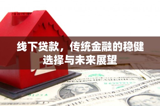火炬线下贷款，传统金融的稳健选择与未来展望