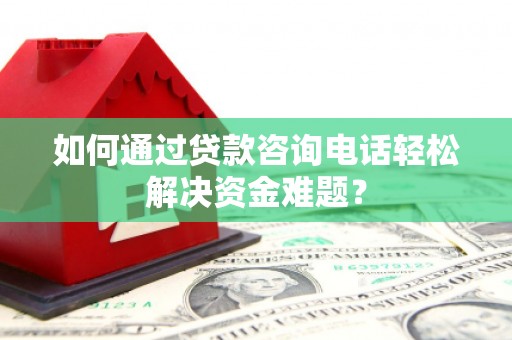 火炬如何通过贷款咨询电话轻松解决资金难题？