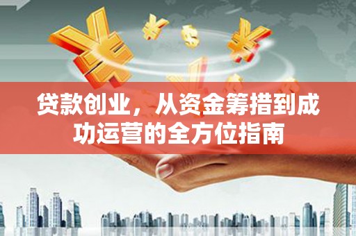 火炬贷款创业，从资金筹措到成功运营的全方位指南