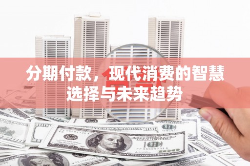 火炬分期付款，现代消费的智慧选择与未来趋势