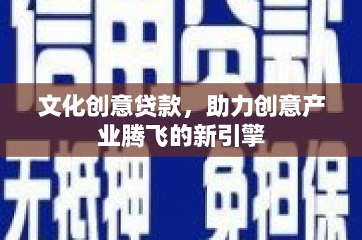 火炬文化创意贷款，助力创意产业腾飞的新引擎