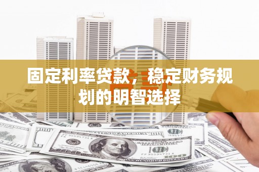 火炬固定利率贷款，稳定财务规划的明智选择