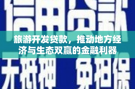 火炬旅游开发贷款，推动地方经济与生态双赢的金融利器