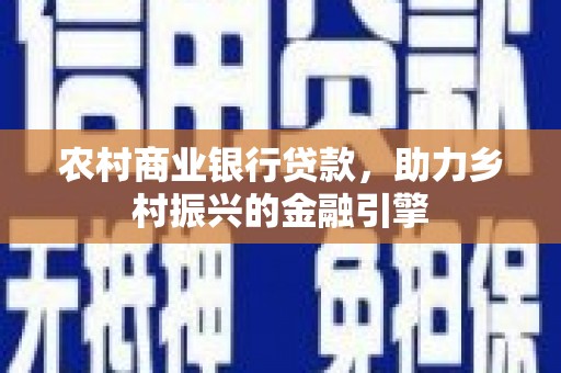 火炬农村商业银行贷款，助力乡村振兴的金融引擎