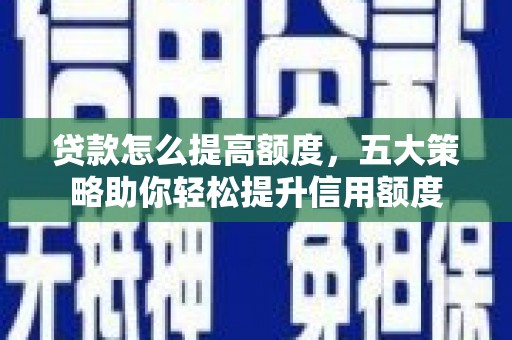 火炬贷款怎么提高额度，五大策略助你轻松提升信用额度