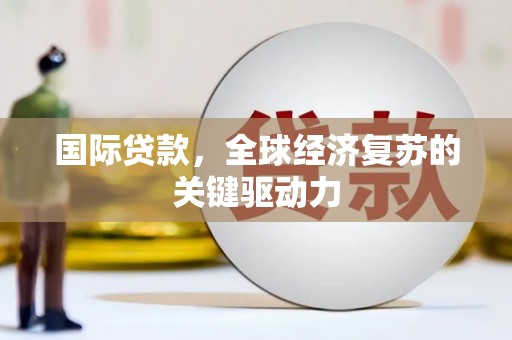 火炬国际贷款，全球经济复苏的关键驱动力