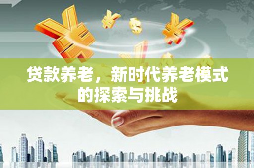 火炬贷款养老，新时代养老模式的探索与挑战
