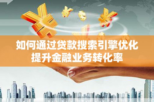 火炬如何通过贷款搜索引擎优化提升金融业务转化率
