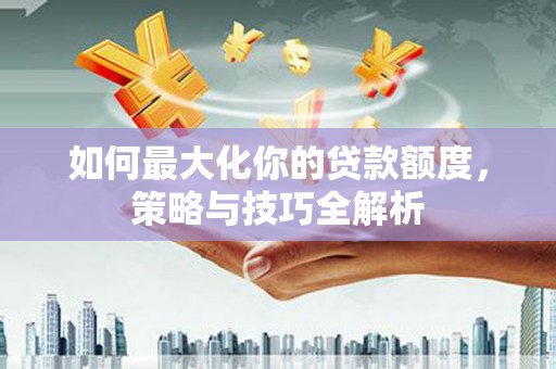 火炬如何最大化你的贷款额度，策略与技巧全解析