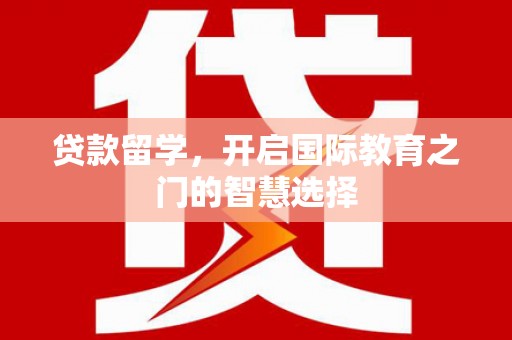 火炬贷款留学，开启国际教育之门的智慧选择