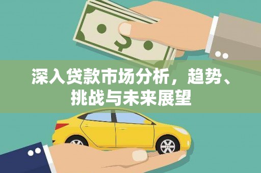 火炬深入贷款市场分析，趋势、挑战与未来展望
