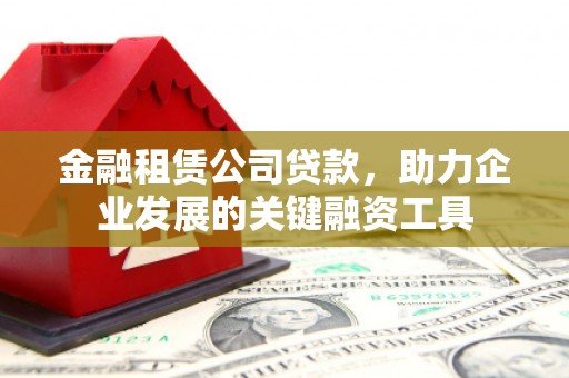 火炬金融租赁公司贷款，助力企业发展的关键融资工具