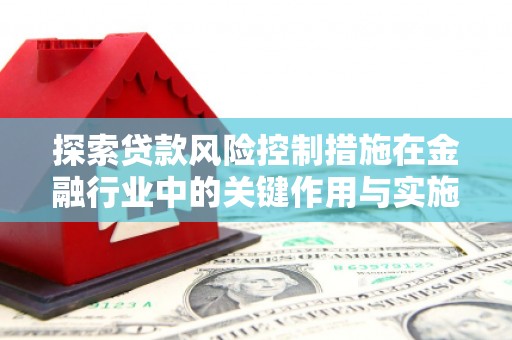 火炬探索贷款风险控制措施在金融行业中的关键作用与实施策略
