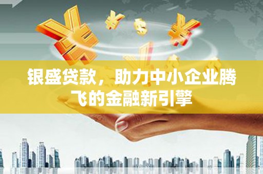 火炬银盛贷款，助力中小企业腾飞的金融新引擎