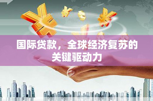 火炬国际贷款，全球经济复苏的关键驱动力