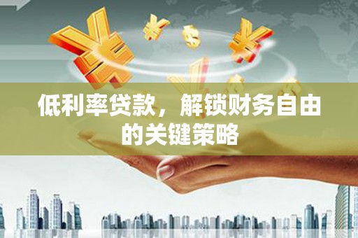 火炬低利率贷款，解锁财务自由的关键策略