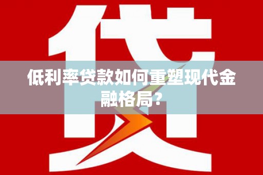 火炬低利率贷款如何重塑现代金融格局？
