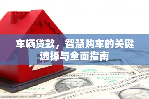 火炬车辆贷款，智慧购车的关键选择与全面指南