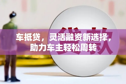 火炬车抵贷，灵活融资新选择，助力车主轻松周转