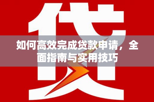 火炬如何高效完成贷款申请，全面指南与实用技巧