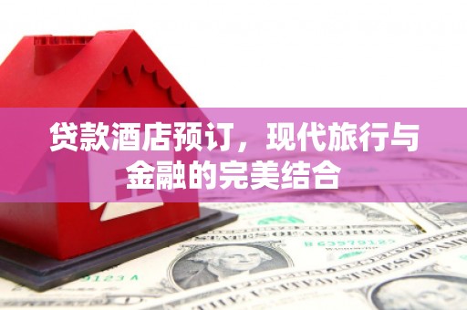 火炬贷款酒店预订，现代旅行与金融的完美结合