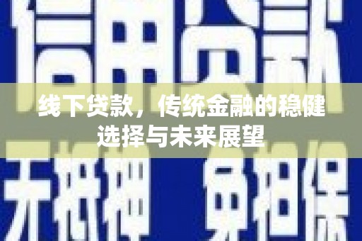 火炬线下贷款，传统金融的稳健选择与未来展望