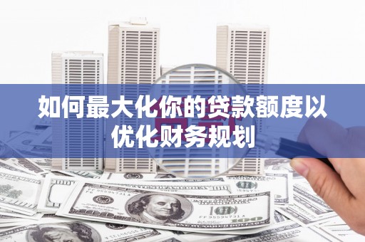 火炬如何最大化你的贷款额度以优化财务规划