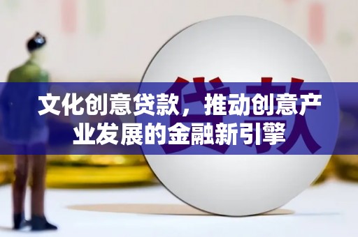 火炬文化创意贷款，推动创意产业发展的金融新引擎