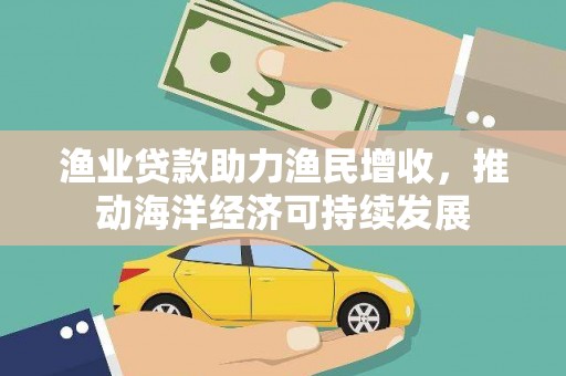 火炬渔业贷款助力渔民增收，推动海洋经济可持续发展