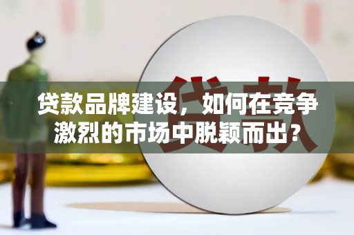 火炬贷款品牌建设，如何在竞争激烈的市场中脱颖而出？