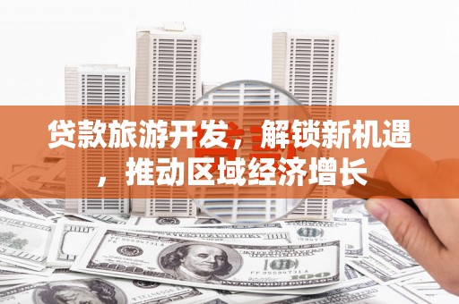 火炬贷款旅游开发，解锁新机遇，推动区域经济增长