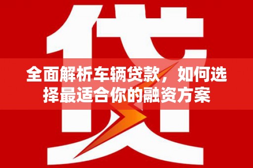火炬全面解析车辆贷款，如何选择最适合你的融资方案