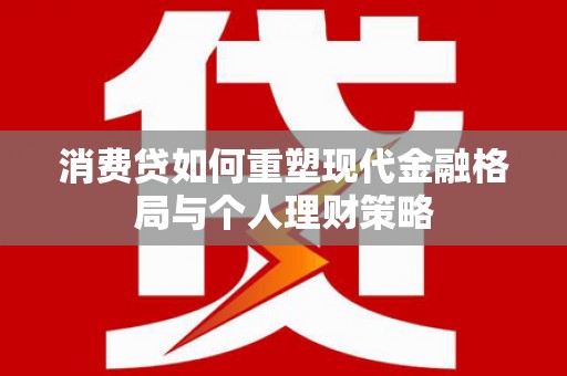 火炬消费贷如何重塑现代金融格局与个人理财策略