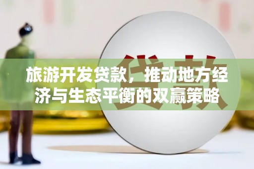 火炬旅游开发贷款，推动地方经济与生态平衡的双赢策略