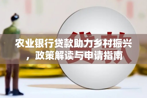 火炬农业银行贷款助力乡村振兴，政策解读与申请指南