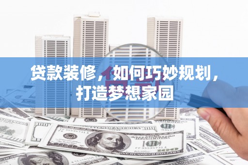 火炬贷款装修，如何巧妙规划，打造梦想家园