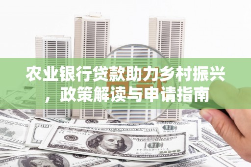 火炬农业银行贷款助力乡村振兴，政策解读与申请指南
