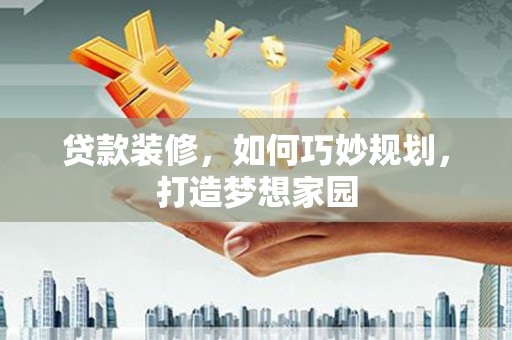 火炬贷款装修，如何巧妙规划，打造梦想家园