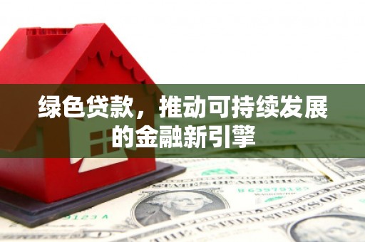 火炬绿色贷款，推动可持续发展的金融新引擎