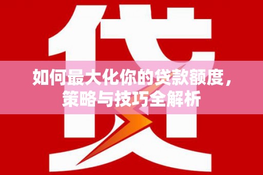 火炬如何最大化你的贷款额度，策略与技巧全解析
