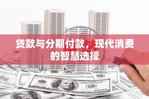 火炬贷款与分期付款，现代消费的智慧选择